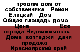 продам дом от собственника › Район ­ Елецкий › Дом ­ 112 › Общая площадь дома ­ 87 › Цена ­ 2 500 000 - Все города Недвижимость » Дома, коттеджи, дачи продажа   . Красноярский край,Бородино г.